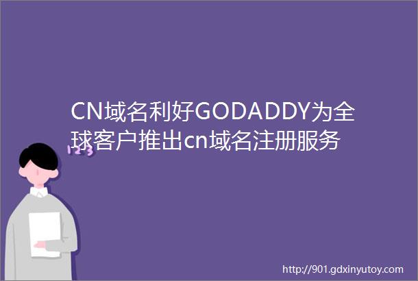 CN域名利好GODADDY为全球客户推出cn域名注册服务
